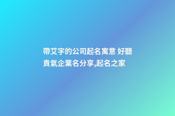 帶艾字的公司起名寓意 好聽貴氣企業名分享,起名之家-第1張-公司起名-玄機派